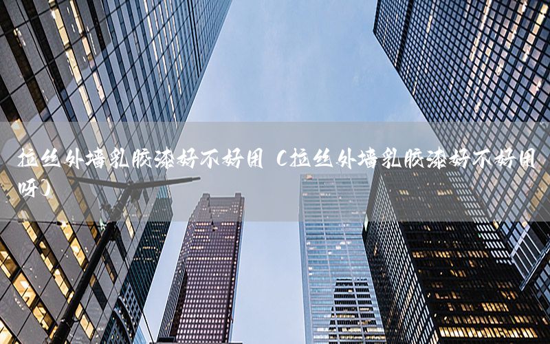 拉絲外墻乳膠漆好不好用（拉絲外墻乳膠漆好不好用呀）