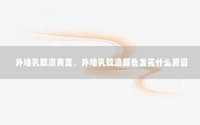 外墻乳膠漆黃變，外墻乳膠漆顏色發(fā)花什么原因