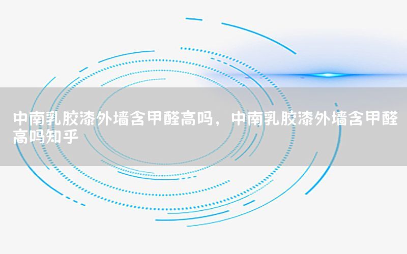 中南乳膠漆外墻含甲醛高嗎，中南乳膠漆外墻含甲醛高嗎知乎