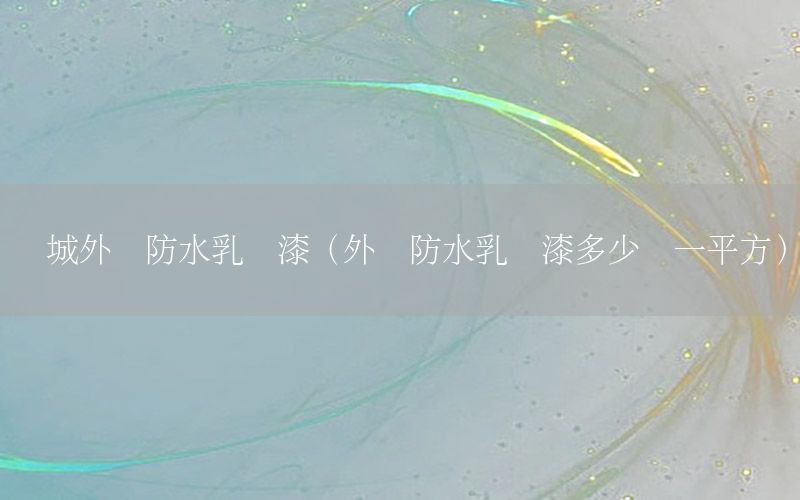 禪城外墻防水乳膠漆（外墻防水乳膠漆多少錢(qián)一平方）