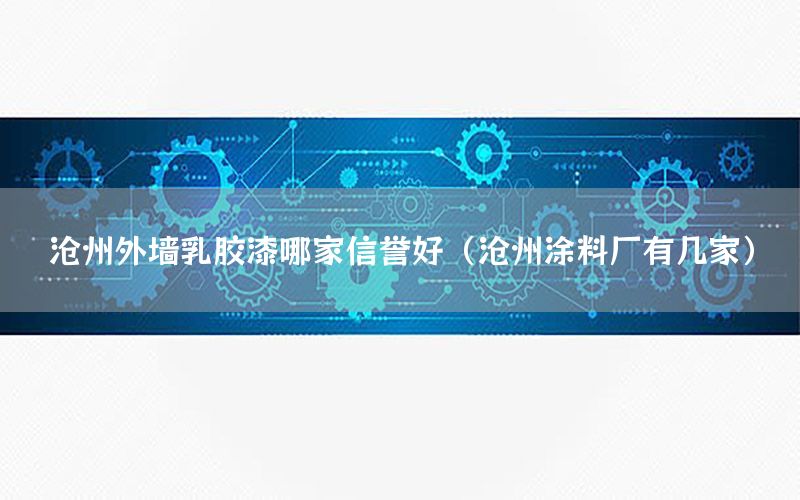 滄州外墻乳膠漆哪家信譽好（滄州涂料廠有幾家）
