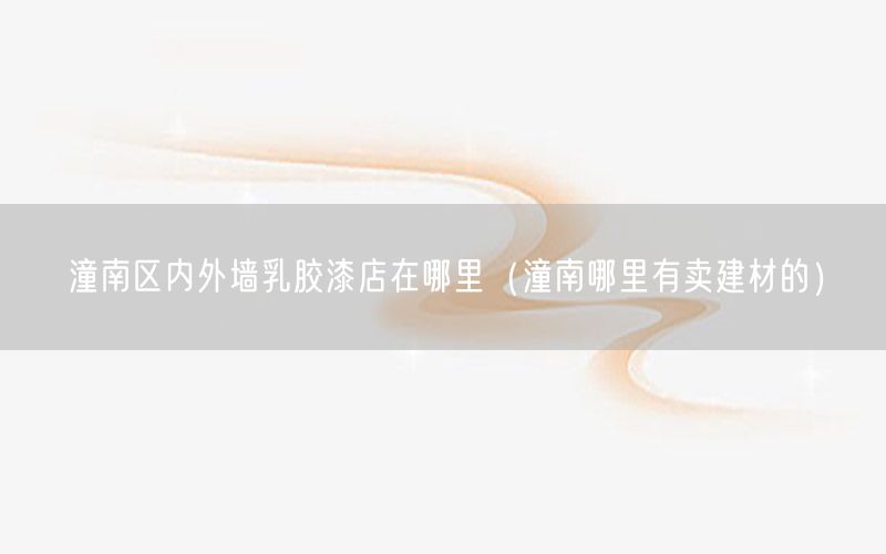 潼南區(qū)內外墻乳膠漆店在哪里（潼南哪里有賣建材的）