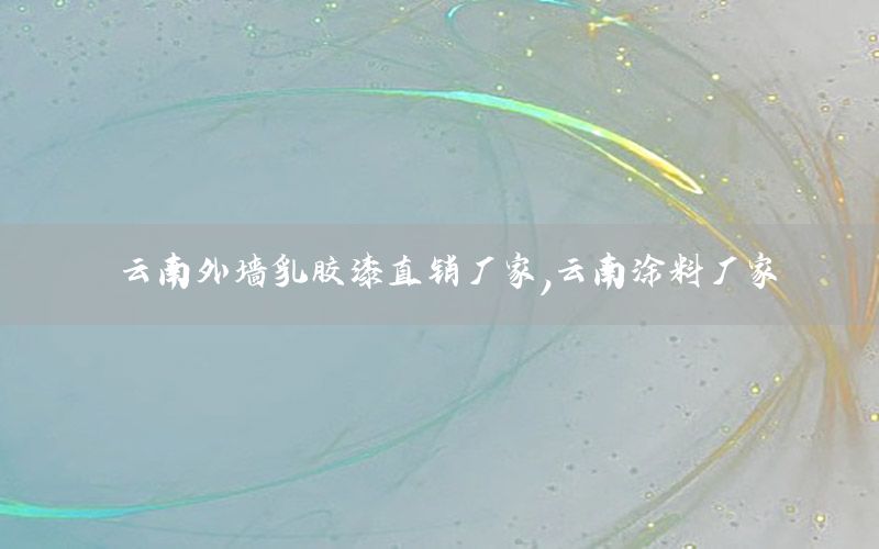 云南外墻乳膠漆直銷廠家，云南涂料廠家