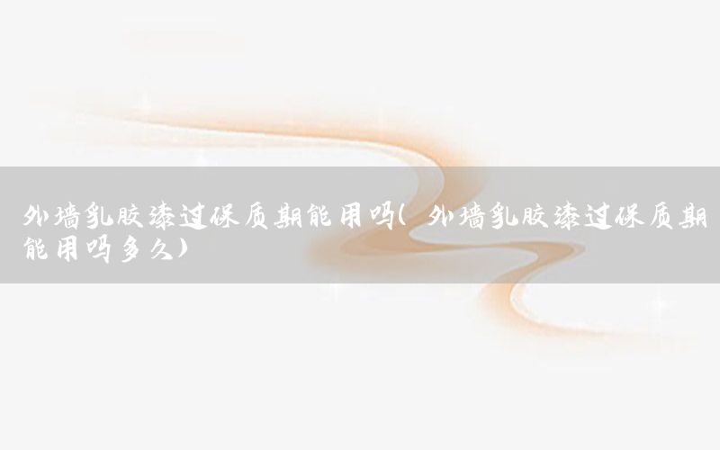 外墻乳膠漆過保質(zhì)期能用嗎（外墻乳膠漆過保質(zhì)期能用嗎多久）
