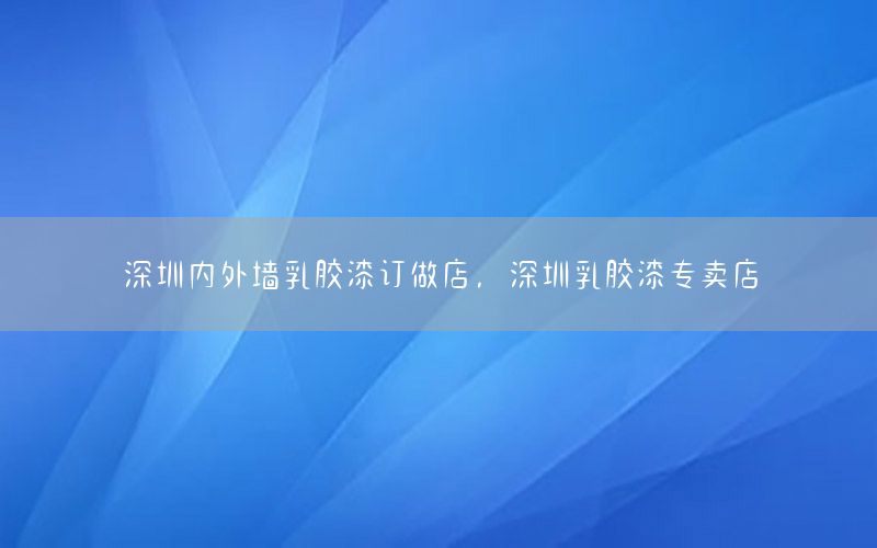 深圳內(nèi)外墻乳膠漆訂做店，深圳乳膠漆專賣店
