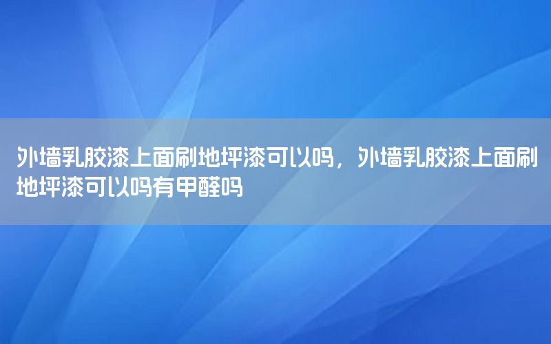 外墻乳膠漆上面刷地坪漆可以嗎，外墻乳膠漆上面刷地坪漆可以嗎有甲醛嗎