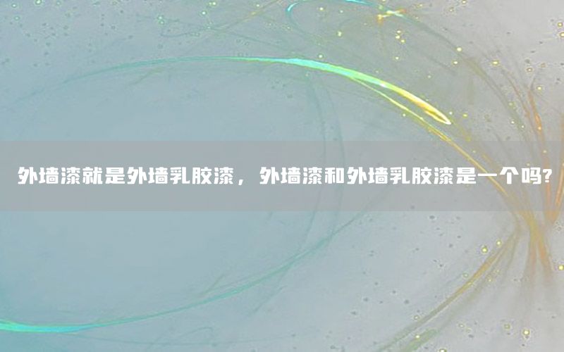 外墻漆就是外墻乳膠漆，外墻漆和外墻乳膠漆是一個(gè)嗎?