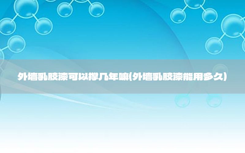 外墻乳膠漆可以撐幾年嘛（外墻乳膠漆能用多久）
