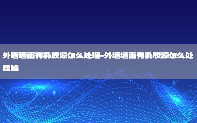 外墻墻面有乳膠漆怎么處理-外墻墻面有乳膠漆怎么處理掉