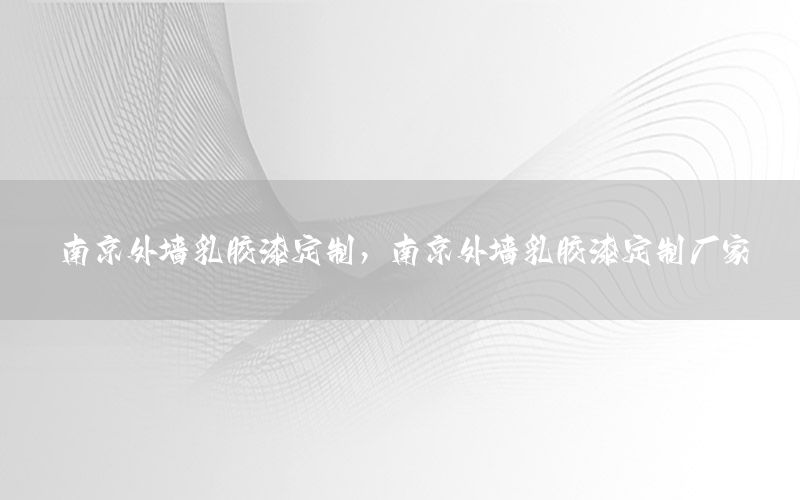 南京外墻乳膠漆定制，南京外墻乳膠漆定制廠家